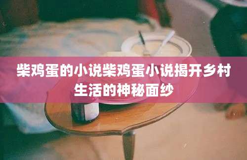 柴鸡蛋的小说柴鸡蛋小说揭开乡村生活的神秘面纱