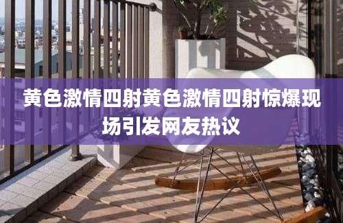 黄色激情四射黄色激情四射惊爆现场引发网友热议