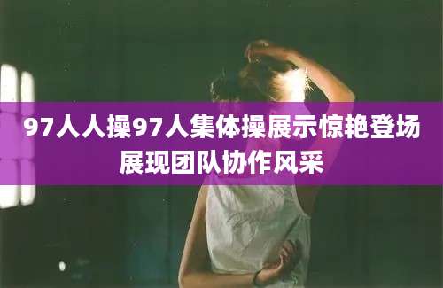 97人人操97人集体操展示惊艳登场展现团队协作风采