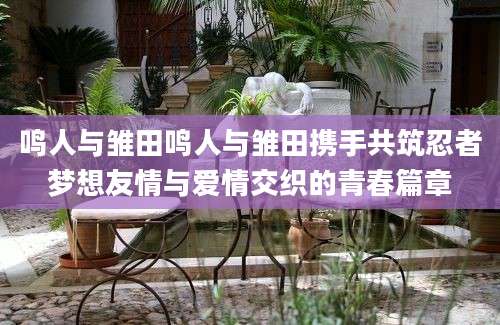 鸣人与雏田鸣人与雏田携手共筑忍者梦想友情与爱情交织的青春篇章