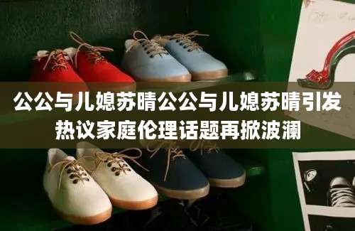 公公与儿媳苏晴公公与儿媳苏晴引发热议家庭伦理话题再掀波澜