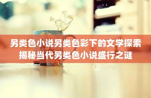 另类色小说另类色彩下的文学探索揭秘当代另类色小说盛行之谜