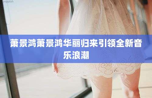 萧景鸿萧景鸿华丽归来引领全新音乐浪潮