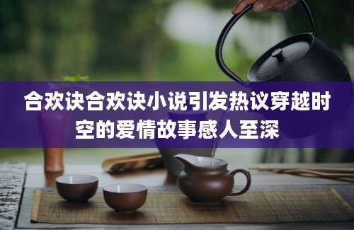 合欢诀合欢诀小说引发热议穿越时空的爱情故事感人至深