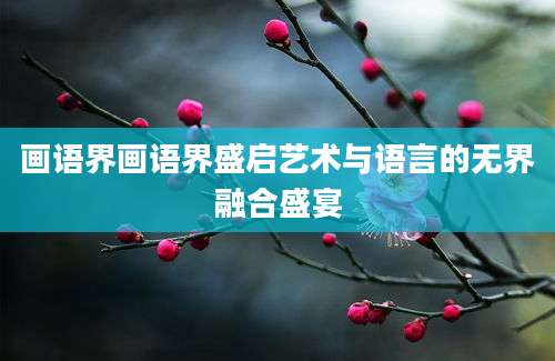 画语界画语界盛启艺术与语言的无界融合盛宴