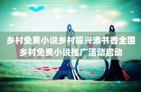 乡村免费小说乡村振兴添书香全国乡村免费小说推广活动启动