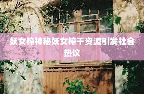 妖女榨神秘妖女榨干资源引发社会热议