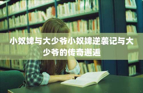 小奴婢与大少爷小奴婢逆袭记与大少爷的传奇邂逅
