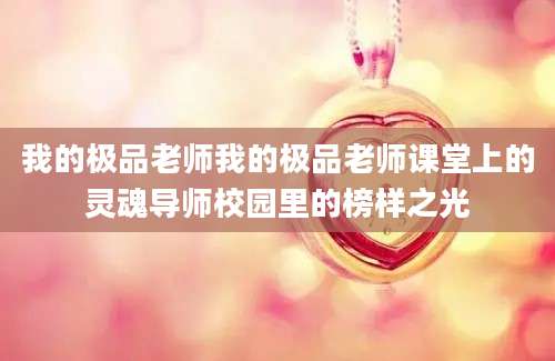 我的极品老师我的极品老师课堂上的灵魂导师校园里的榜样之光