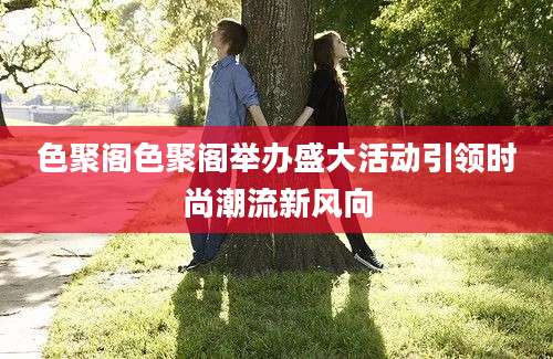 色聚阁色聚阁举办盛大活动引领时尚潮流新风向