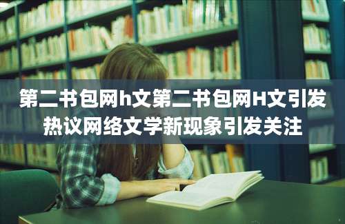 第二书包网h文第二书包网H文引发热议网络文学新现象引发关注
