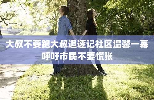 大叔不要跑大叔追逐记社区温馨一幕呼吁市民不要慌张