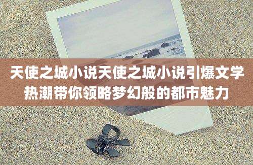 天使之城小说天使之城小说引爆文学热潮带你领略梦幻般的都市魅力