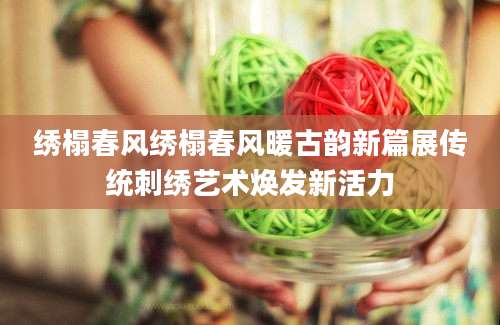绣榻春风绣榻春风暖古韵新篇展传统刺绣艺术焕发新活力