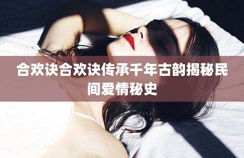 合欢诀合欢诀传承千年古韵揭秘民间爱情秘史