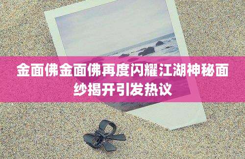 金面佛金面佛再度闪耀江湖神秘面纱揭开引发热议