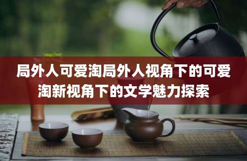 局外人可爱淘局外人视角下的可爱淘新视角下的文学魅力探索