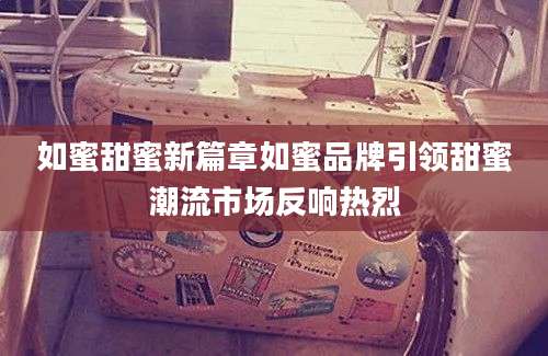 如蜜甜蜜新篇章如蜜品牌引领甜蜜潮流市场反响热烈