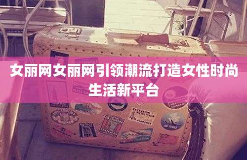 女丽网女丽网引领潮流打造女性时尚生活新平台
