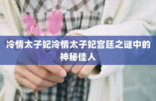 冷情太子妃冷情太子妃宫廷之谜中的神秘佳人