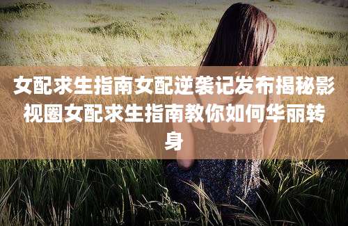 女配求生指南女配逆袭记发布揭秘影视圈女配求生指南教你如何华丽转身