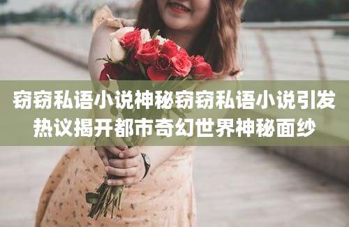 窃窃私语小说神秘窃窃私语小说引发热议揭开都市奇幻世界神秘面纱