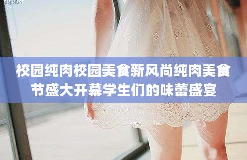 校园纯肉校园美食新风尚纯肉美食节盛大开幕学生们的味蕾盛宴