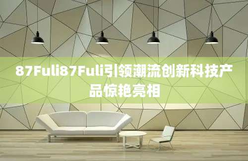 87Fuli87Fuli引领潮流创新科技产品惊艳亮相