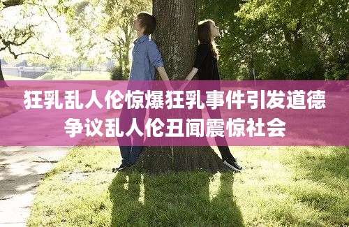 狂乳乱人伦惊爆狂乳事件引发道德争议乱人伦丑闻震惊社会