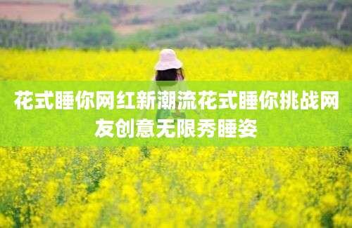 花式睡你网红新潮流花式睡你挑战网友创意无限秀睡姿
