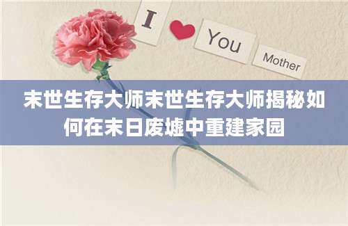 末世生存大师末世生存大师揭秘如何在末日废墟中重建家园