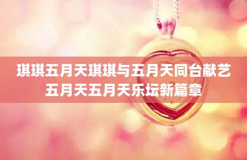 琪琪五月天琪琪与五月天同台献艺五月天五月天乐坛新篇章