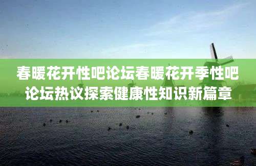 春暖花开性吧论坛春暖花开季性吧论坛热议探索健康性知识新篇章