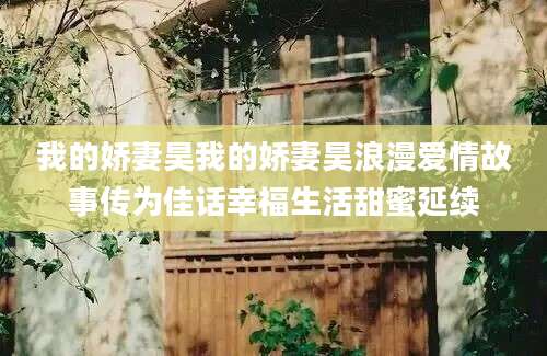 我的娇妻昊我的娇妻昊浪漫爱情故事传为佳话幸福生活甜蜜延续