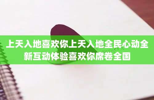 上天入地喜欢你上天入地全民心动全新互动体验喜欢你席卷全国