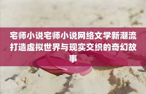 宅师小说宅师小说网络文学新潮流打造虚拟世界与现实交织的奇幻故事