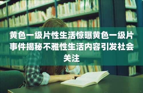 黄色一级片性生活惊曝黄色一级片事件揭秘不雅性生活内容引发社会关注