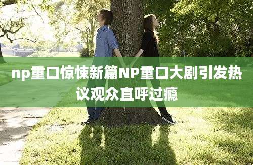 np重口惊悚新篇NP重口大剧引发热议观众直呼过瘾