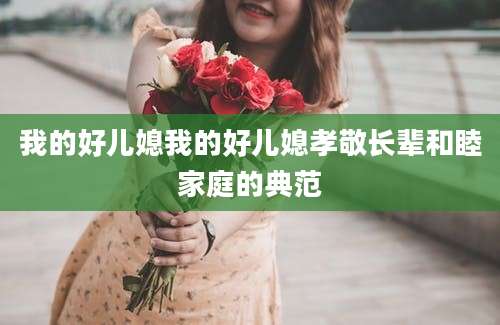 我的好儿媳我的好儿媳孝敬长辈和睦家庭的典范
