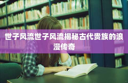 世子风流世子风流揭秘古代贵族的浪漫传奇