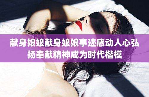 献身娘娘献身娘娘事迹感动人心弘扬奉献精神成为时代楷模