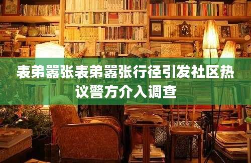 表弟嚣张表弟嚣张行径引发社区热议警方介入调查