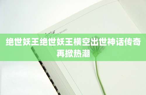 绝世妖王绝世妖王横空出世神话传奇再掀热潮