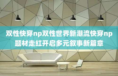 双性快穿np双性世界新潮流快穿np题材走红开启多元叙事新篇章