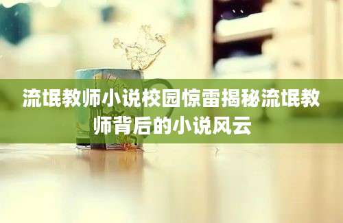 流氓教师小说校园惊雷揭秘流氓教师背后的小说风云