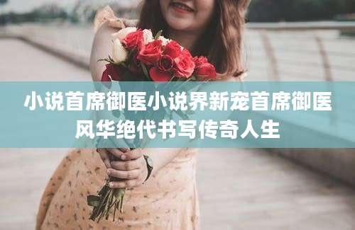 小说首席御医小说界新宠首席御医风华绝代书写传奇人生