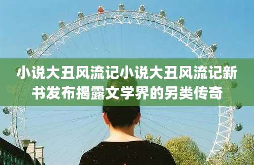 小说大丑风流记小说大丑风流记新书发布揭露文学界的另类传奇