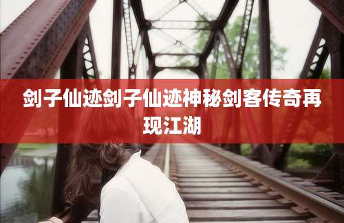 剑子仙迹剑子仙迹神秘剑客传奇再现江湖