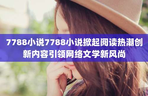 7788小说7788小说掀起阅读热潮创新内容引领网络文学新风尚