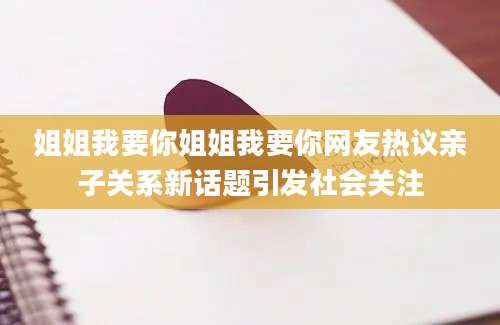 姐姐我要你姐姐我要你网友热议亲子关系新话题引发社会关注